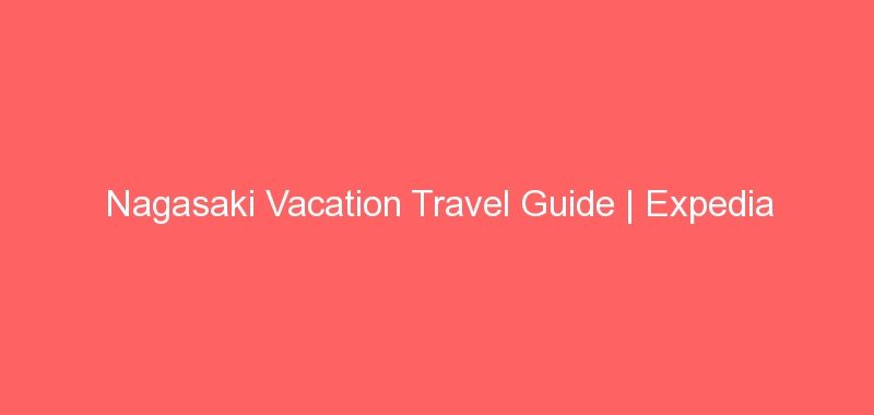 Nagasaki Vacation Travel Guide | Expedia