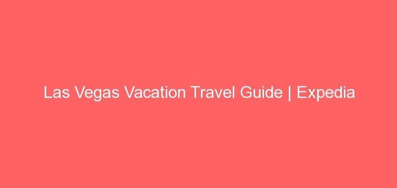 Las Vegas Vacation Travel Guide | Expedia