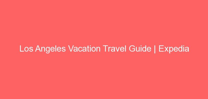 Los Angeles Vacation Travel Guide | Expedia