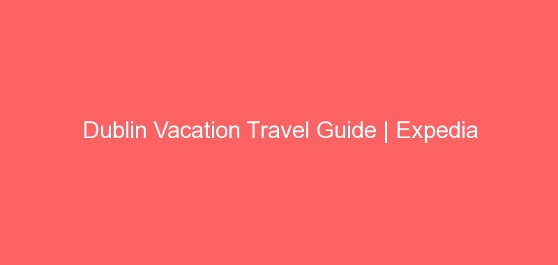 Dublin Vacation Travel Guide | Expedia