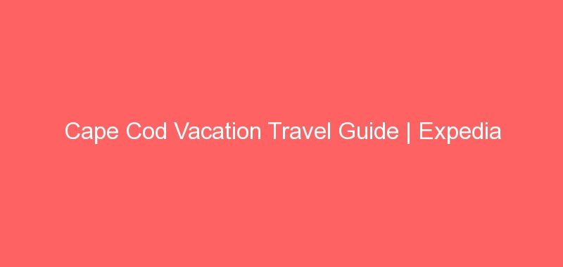 Cape Cod Vacation Travel Guide | Expedia